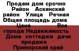Продам дом срочно › Район ­ Аскинский район › Улица ­ Речная › Общая площадь дома ­ 69 › Цена ­ 370 000 - Все города Недвижимость » Дома, коттеджи, дачи продажа   . Приморский край,Арсеньев г.